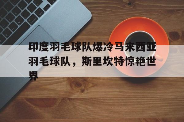 包含印度羽毛球队爆冷马来西亚羽毛球队，斯里坎特惊艳世界的词条