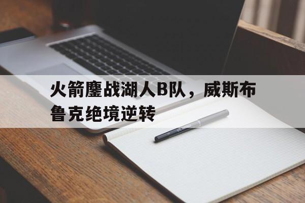 关于火箭鏖战湖人B队,威斯布鲁克绝境逆转的信息 关于火箭鏖战湖人B队,威斯布鲁克绝境逆转的信息